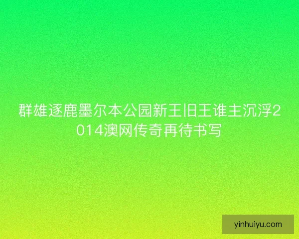 群雄逐鹿墨尔本公园新王旧王谁主沉浮2014澳网传奇再待书写 群雄逐鹿墨尔本公园新王旧王谁主沉浮2014澳网传奇再待书写