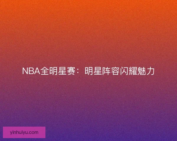 NBA全明星赛:明星阵容闪耀魅力 NBA全明星赛:明星阵容闪耀魅力