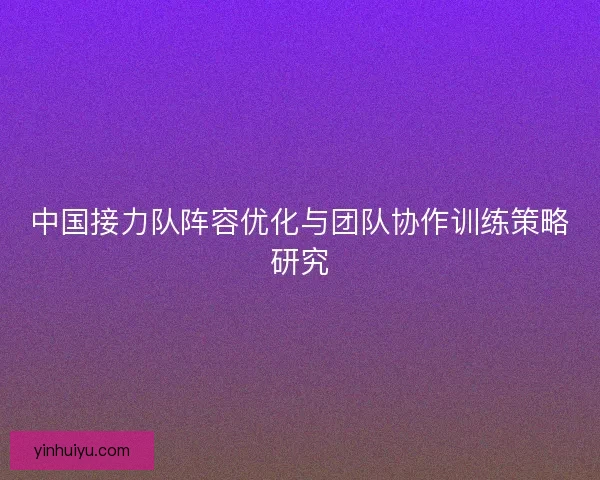 中国接力队阵容优化与团队协作训练策略研究