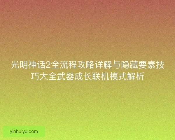 光明神话2全流程攻略详解与隐藏要素技巧大全武器成长联机模式解析