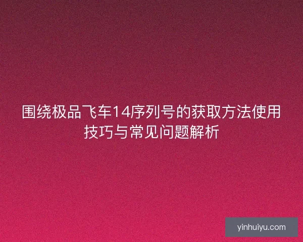 围绕极品飞车14序列号的获取方法使用技巧与常见问题解析