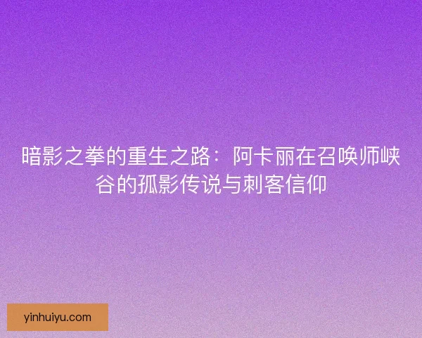 暗影之拳的重生之路：阿卡丽在召唤师峡谷的孤影传说与刺客信仰