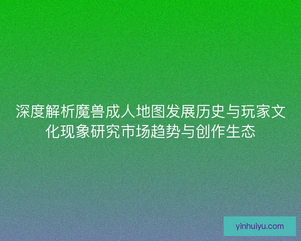 深度解析魔兽成人地图发展历史与玩家文化现象研究市场趋势与创作生态