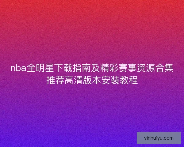 nba全明星下载指南及精彩赛事资源合集推荐高清版本安装教程