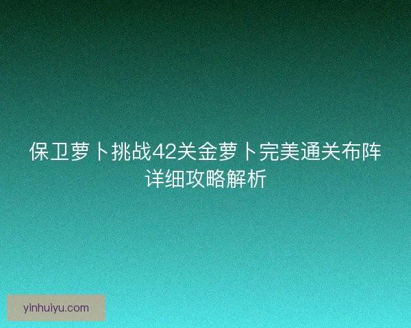 保卫萝卜挑战42关金萝卜完美通关布阵详细攻略解析