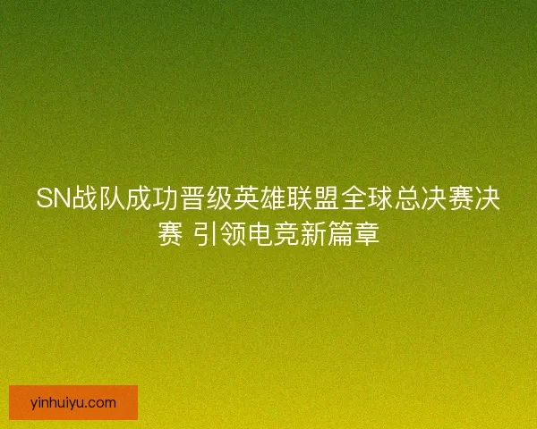 SN战队成功晋级英雄联盟全球总决赛决赛 引领电竞新篇章