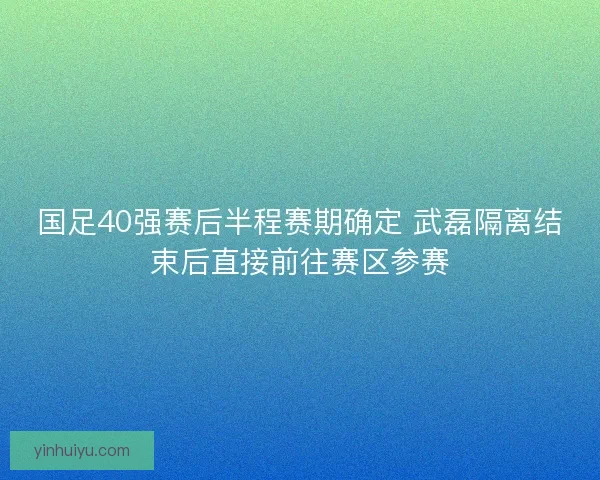 国足40强赛后半程赛期确定 武磊隔离结束后直接前往赛区参赛 国足40强赛后半程赛期确定 武磊隔离结束后直接前往赛区参赛