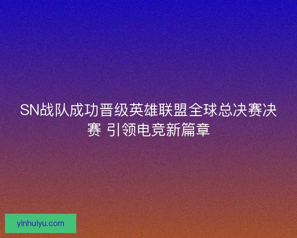 SN战队成功晋级英雄联盟全球总决赛决赛 引领电竞新篇章 SN战队成功晋级英雄联盟全球总决赛决赛 引领电竞新篇章