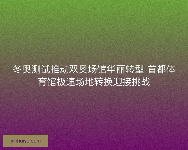 冬奥测试推动双奥场馆华丽转型 首都体育馆极速场地转换迎接挑战 冬奥测试推动双奥场馆华丽转型 首都体育馆极速场地转换迎接挑战